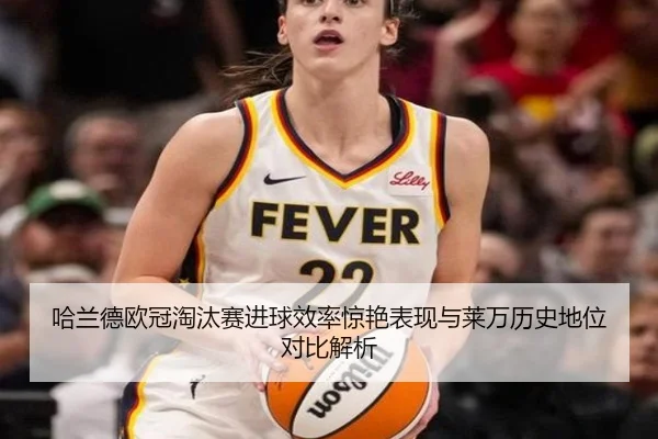 哈兰德欧冠淘汰赛进球效率惊艳表现与莱万历史地位对比解析