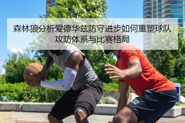 森林狼分析爱德华兹防守进步如何重塑球队攻防体系与比赛格局