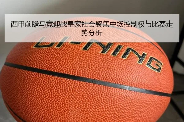 西甲前瞻马竞迎战皇家社会聚焦中场控制权与比赛走势分析