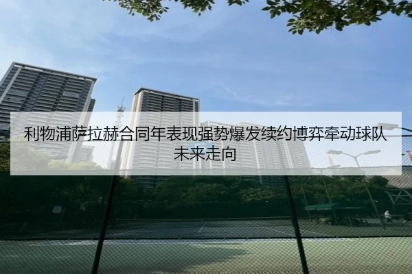 利物浦萨拉赫合同年表现强势爆发续约博弈牵动球队未来走向